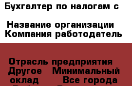 Бухгалтер по налогам с › Название организации ­ Компания-работодатель › Отрасль предприятия ­ Другое › Минимальный оклад ­ 1 - Все города Работа » Вакансии   . Мордовия респ.